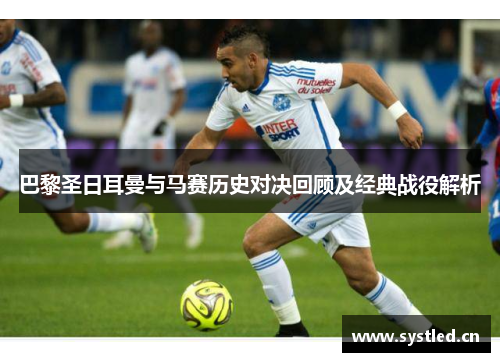 巴黎圣日耳曼与马赛历史对决回顾及经典战役解析 巴黎圣日耳曼与马赛历史对决回顾及经典战役解析
