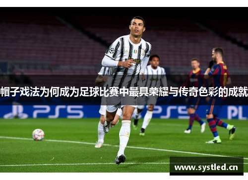 帽子戏法为何成为足球比赛中最具荣耀与传奇色彩的成就 帽子戏法为何成为足球比赛中最具荣耀与传奇色彩的成就