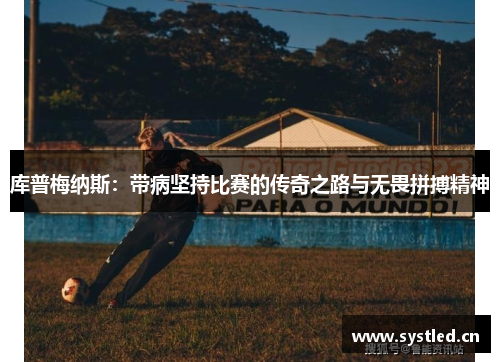 库普梅纳斯:带病坚持比赛的传奇之路与无畏拼搏精神 库普梅纳斯:带病坚持比赛的传奇之路与无畏拼搏精神