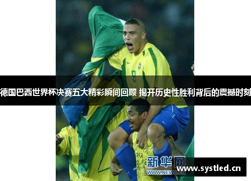 德国巴西世界杯决赛五大精彩瞬间回顾 揭开历史性胜利背后的震撼时刻 德国巴西世界杯决赛五大精彩瞬间回顾 揭开历史性胜利背后的震撼时刻