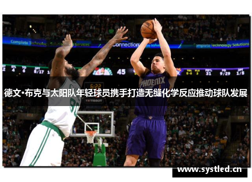 德文·布克与太阳队年轻球员携手打造无缝化学反应推动球队发展 德文·布克与太阳队年轻球员携手打造无缝化学反应推动球队发展